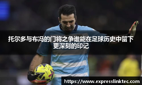 托尔多与布冯的门将之争谁能在足球历史中留下更深刻的印记
